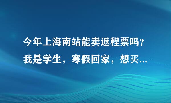 今年上海南站能卖返程票吗？我是学生，寒假回家，想买返程票。