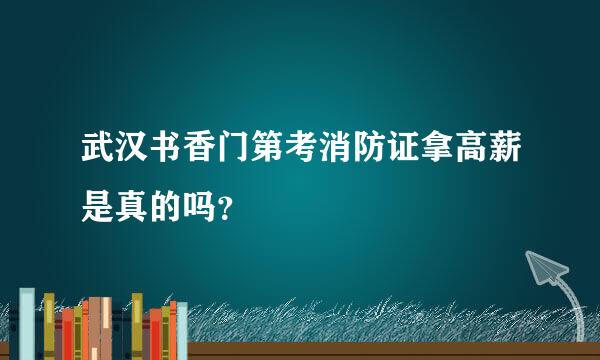 武汉书香门第考消防证拿高薪是真的吗？