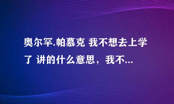 奥尔罕.帕慕克 我不想去上学了 讲的什么意思，我不懂呢。。哪位高人指教一下。。