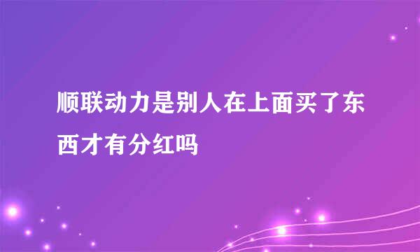 顺联动力是别人在上面买了东西才有分红吗