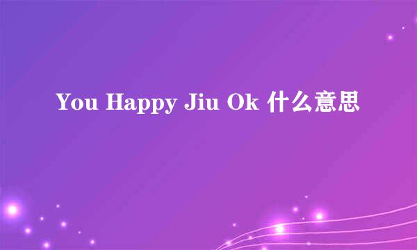 You Happy Jiu Ok 什么意思