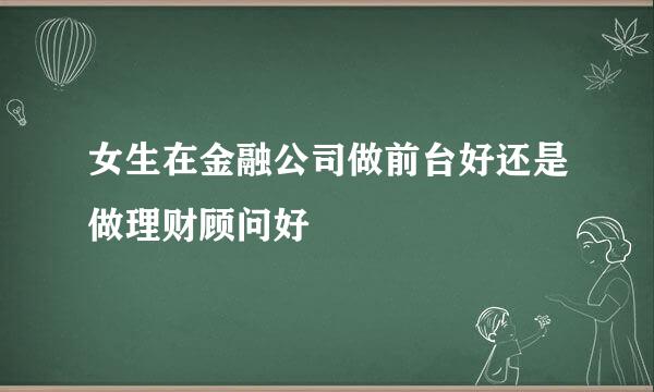 女生在金融公司做前台好还是做理财顾问好