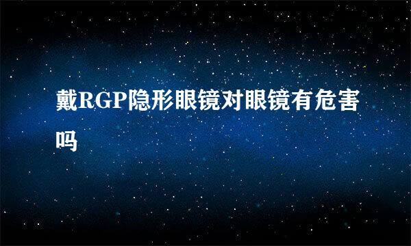 戴RGP隐形眼镜对眼镜有危害吗