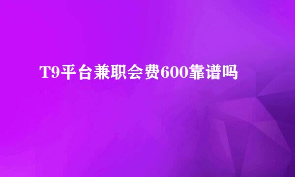 T9平台兼职会费600靠谱吗