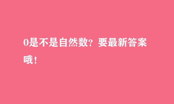 0是不是自然数？要最新答案哦！