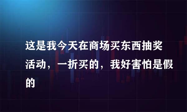 这是我今天在商场买东西抽奖活动，一折买的，我好害怕是假的