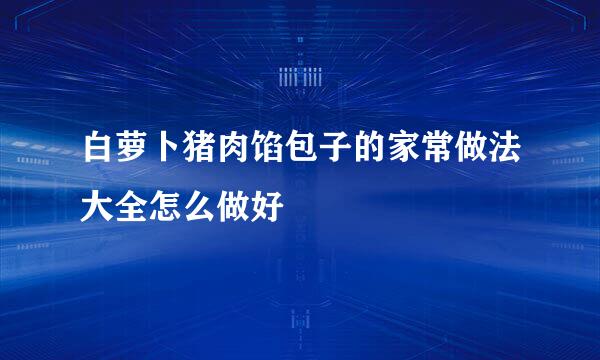 白萝卜猪肉馅包子的家常做法大全怎么做好