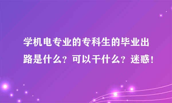 学机电专业的专科生的毕业出路是什么？可以干什么？迷惑！