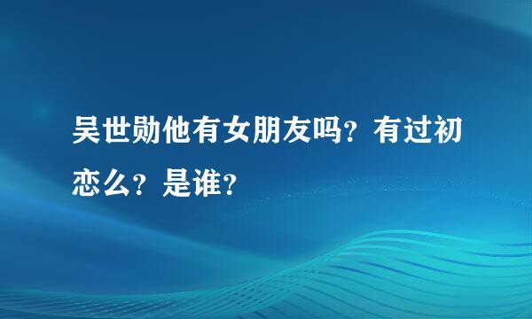 吴世勋他有女朋友吗？有过初恋么？是谁？