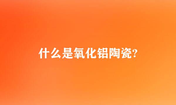 什么是氧化铝陶瓷?