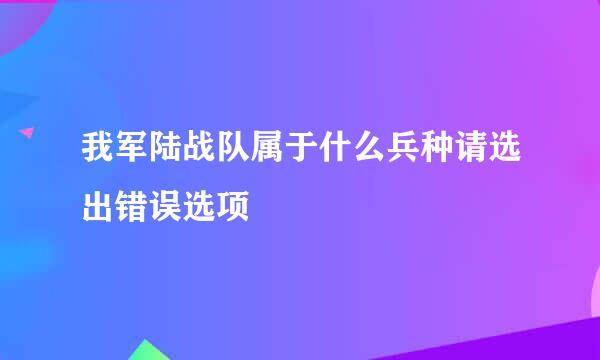 我军陆战队属于什么兵种请选出错误选项