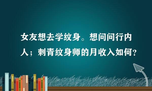 女友想去学纹身。想问问行内人；刺青纹身师的月收入如何？