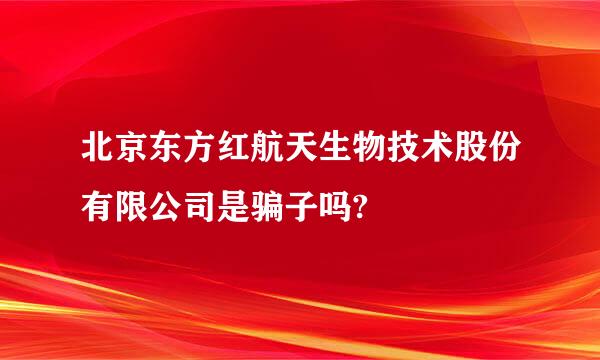 北京东方红航天生物技术股份有限公司是骗子吗?