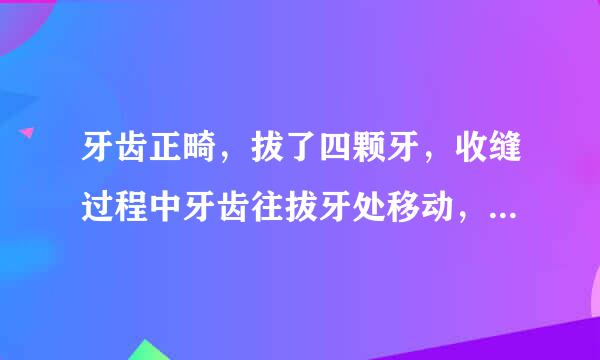 牙齿正畸，拔了四颗牙，收缝过程中牙齿往拔牙处移动，现在有一个牙齿牙缝变大，想知道牙齿收缝是一个一个