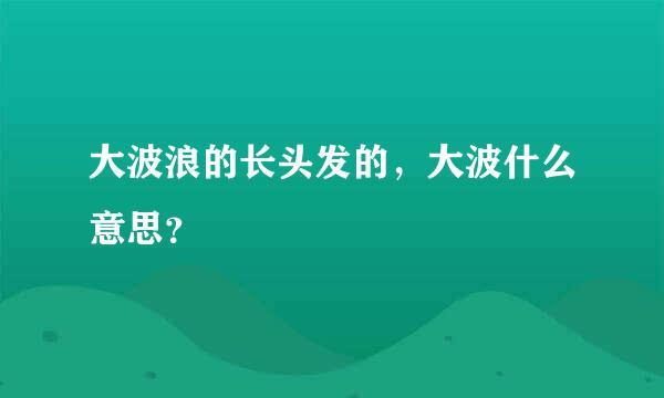 大波浪的长头发的，大波什么意思？