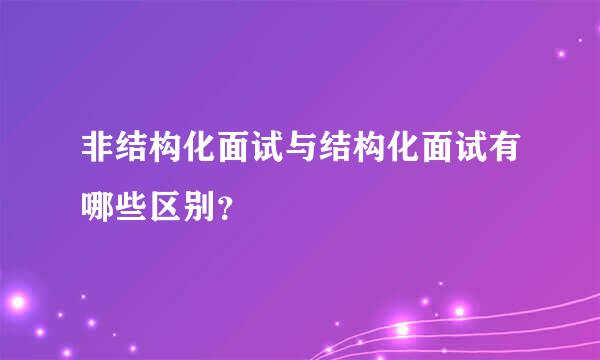 非结构化面试与结构化面试有哪些区别？