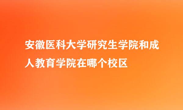 安徽医科大学研究生学院和成人教育学院在哪个校区