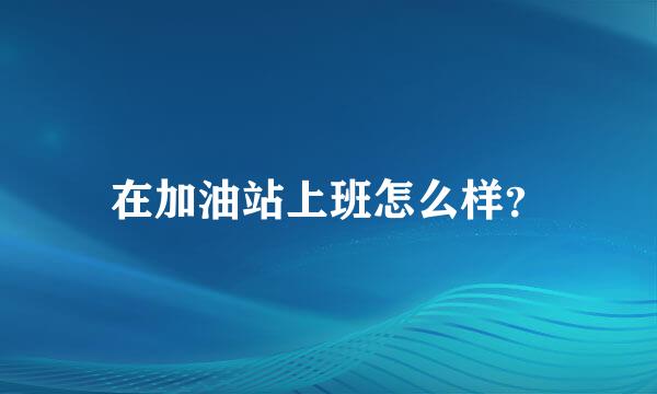 在加油站上班怎么样？