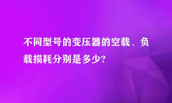 不同型号的变压器的空载、负载损耗分别是多少?