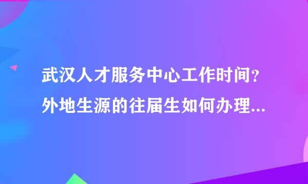 武汉人才服务中心工作时间？外地生源的往届生如何办理档案托管？