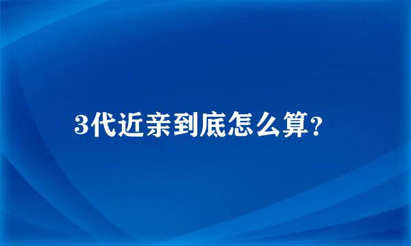 3代近亲到底怎么算？