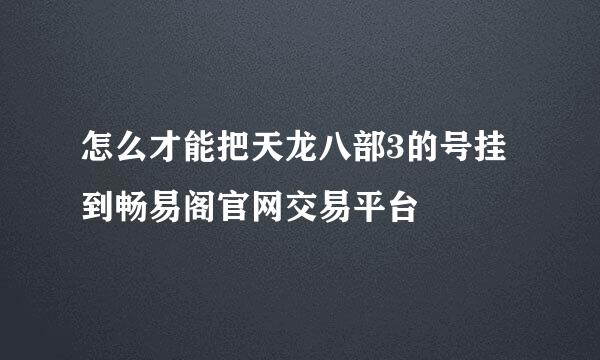 怎么才能把天龙八部3的号挂到畅易阁官网交易平台