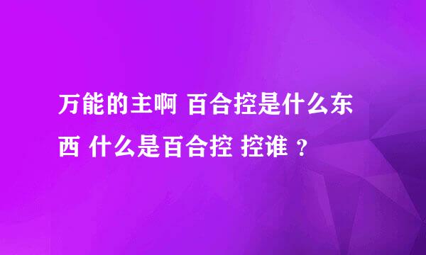 万能的主啊 百合控是什么东西 什么是百合控 控谁 ？