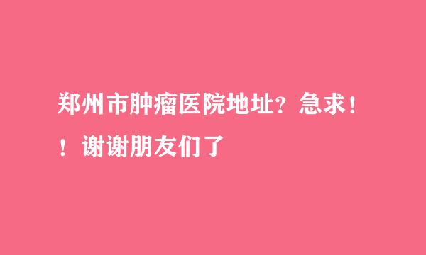 郑州市肿瘤医院地址？急求！！谢谢朋友们了