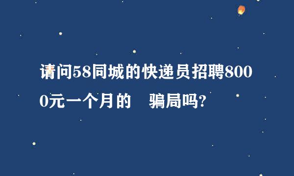 请问58同城的快递员招聘8000元一个月的昰骗局吗?