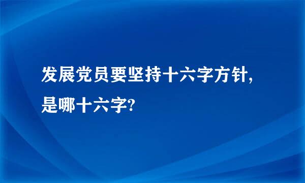 发展党员要坚持十六字方针,是哪十六字?