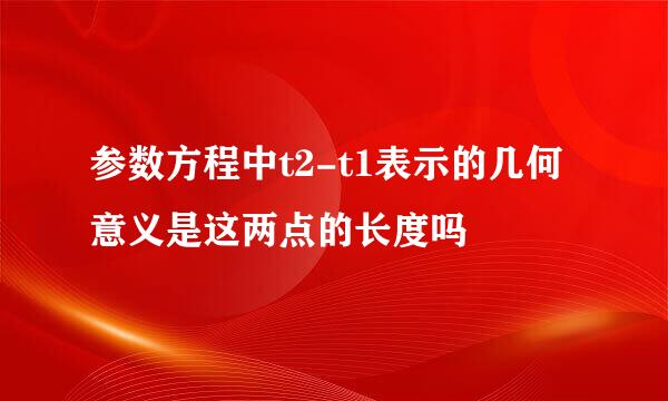 参数方程中t2-t1表示的几何意义是这两点的长度吗