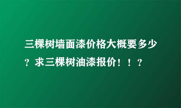 三棵树墙面漆价格大概要多少？求三棵树油漆报价！！？