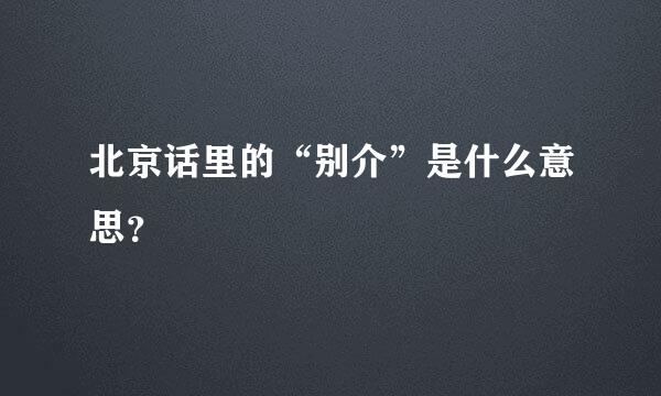 北京话里的“别介”是什么意思？