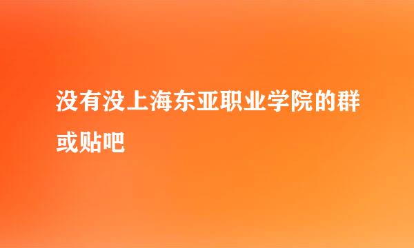 没有没上海东亚职业学院的群或贴吧