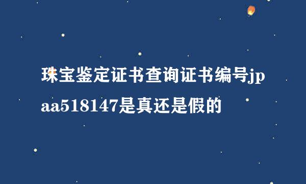 珠宝鉴定证书查询证书编号jpaa518147是真还是假的