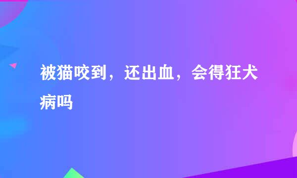 被猫咬到，还出血，会得狂犬病吗