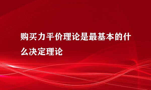 购买力平价理论是最基本的什么决定理论