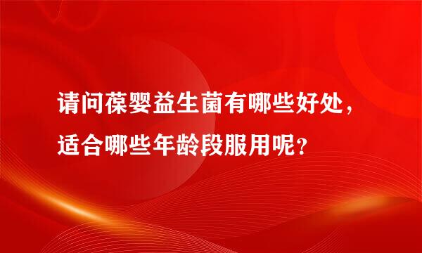 请问葆婴益生菌有哪些好处，适合哪些年龄段服用呢？