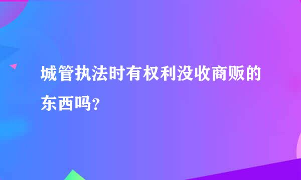 城管执法时有权利没收商贩的东西吗？