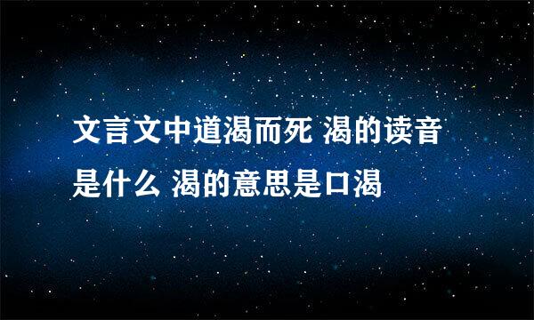 文言文中道渴而死 渴的读音是什么 渴的意思是口渴