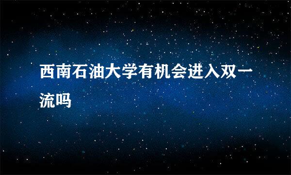 西南石油大学有机会进入双一流吗