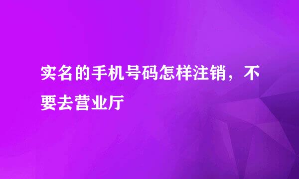 实名的手机号码怎样注销，不要去营业厅