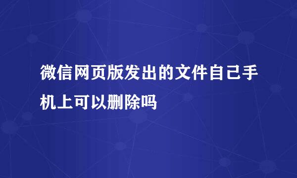 微信网页版发出的文件自己手机上可以删除吗