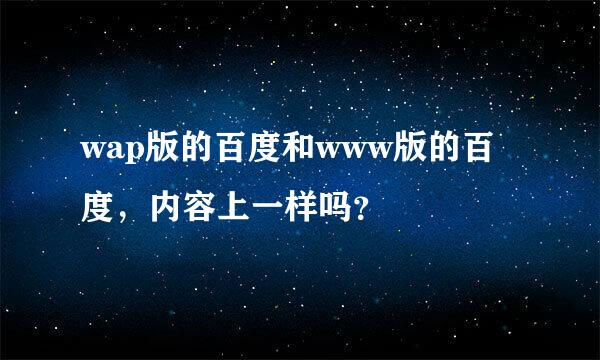 wap版的百度和www版的百度，内容上一样吗？