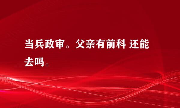 当兵政审。父亲有前科 还能去吗。