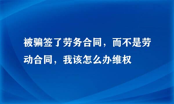 被骗签了劳务合同，而不是劳动合同，我该怎么办维权