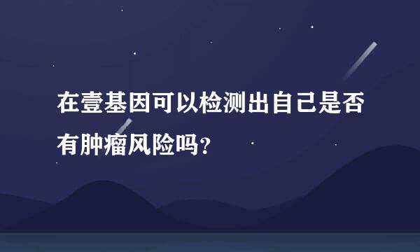 在壹基因可以检测出自己是否有肿瘤风险吗？