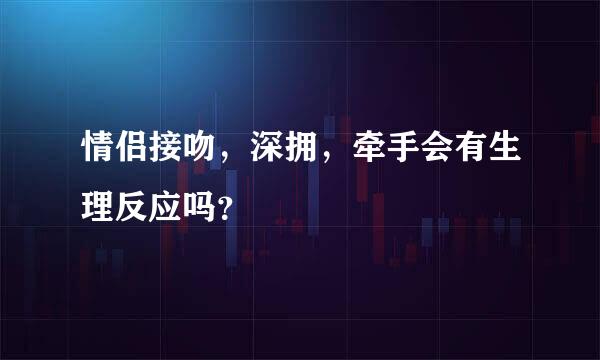 情侣接吻，深拥，牵手会有生理反应吗？