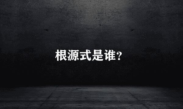 根源式是谁？