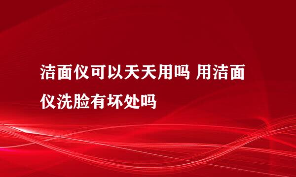 洁面仪可以天天用吗 用洁面仪洗脸有坏处吗